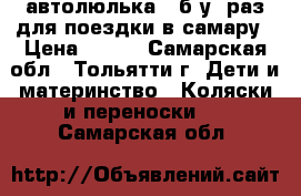 автолюлька ..б.у 1раз.для поездки в самару › Цена ­ 700 - Самарская обл., Тольятти г. Дети и материнство » Коляски и переноски   . Самарская обл.